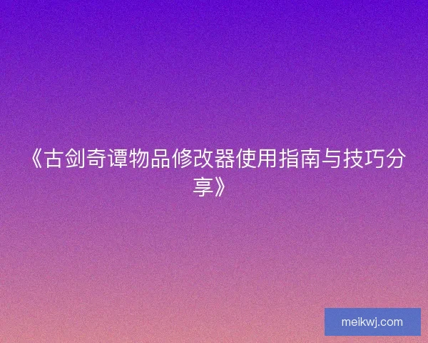 《古剑奇谭物品修改器使用指南与技巧分享》