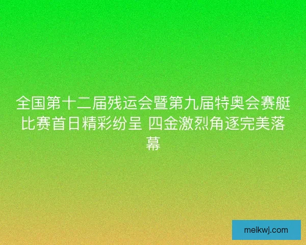 全国第十二届残运会暨第九届特奥会赛艇比赛首日精彩纷呈 四金激烈角逐完美落幕