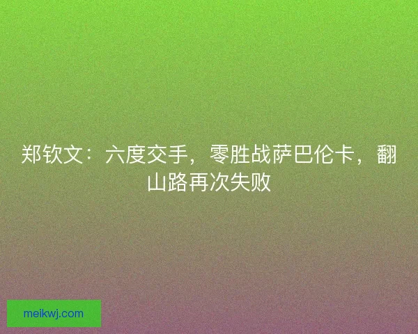 郑钦文：六度交手，零胜战萨巴伦卡，翻山路再次失败