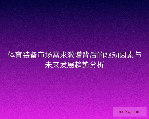 体育装备市场需求激增背后的驱动因素与未来发展趋势分析 体育装备市场需求激增背后的驱动因素与未来发展趋势分析