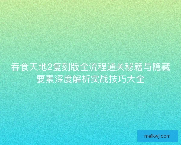 吞食天地2复刻版全流程通关秘籍与隐藏要素深度解析实战技巧大全 吞食天地2复刻版全流程通关秘籍与隐藏要素深度解析实战技巧大全