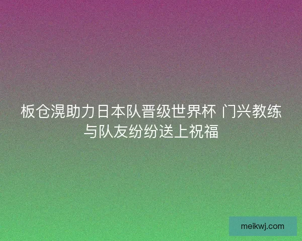 板仓滉助力日本队晋级世界杯 门兴教练与队友纷纷送上祝福