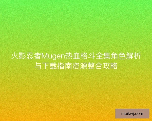火影忍者Mugen热血格斗全集角色解析与下载指南资源整合攻略