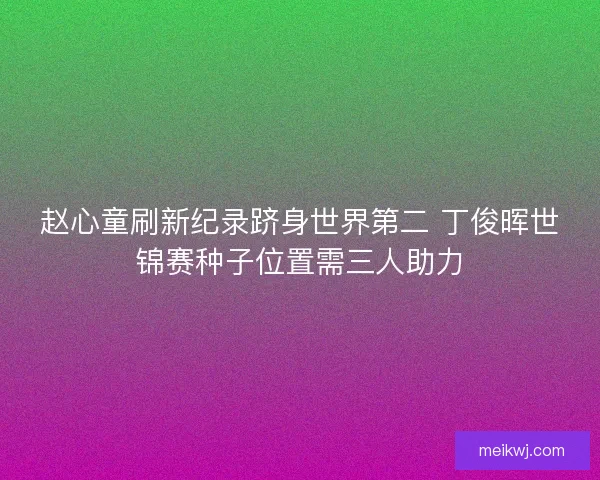 赵心童刷新纪录跻身世界第二 丁俊晖世锦赛种子位置需三人助力 赵心童刷新纪录跻身世界第二 丁俊晖世锦赛种子位置需三人助力