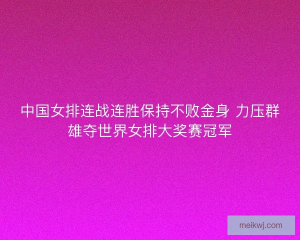 中国女排连战连胜保持不败金身 力压群雄夺世界女排大奖赛冠军 中国女排连战连胜保持不败金身 力压群雄夺世界女排大奖赛冠军