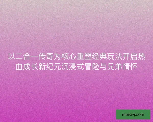 以二合一传奇为核心重塑经典玩法开启热血成长新纪元沉浸式冒险与兄弟情怀 以二合一传奇为核心重塑经典玩法开启热血成长新纪元沉浸式冒险与兄弟情怀
