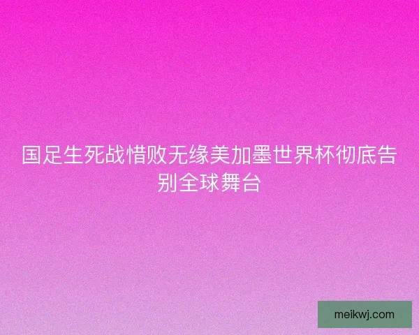 国足生死战惜败无缘美加墨世界杯彻底告别全球舞台 国足生死战惜败无缘美加墨世界杯彻底告别全球舞台