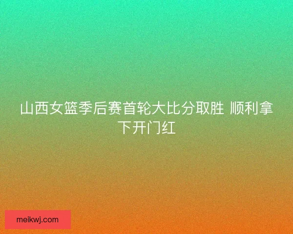 山西女篮季后赛首轮大比分取胜 顺利拿下开门红