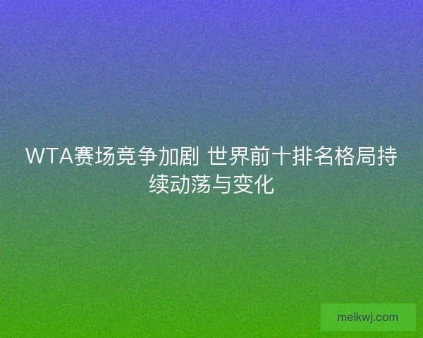 WTA赛场竞争加剧 世界前十排名格局持续动荡与变化