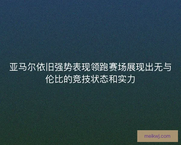 亚马尔依旧强势表现领跑赛场展现出无与伦比的竞技状态和实力