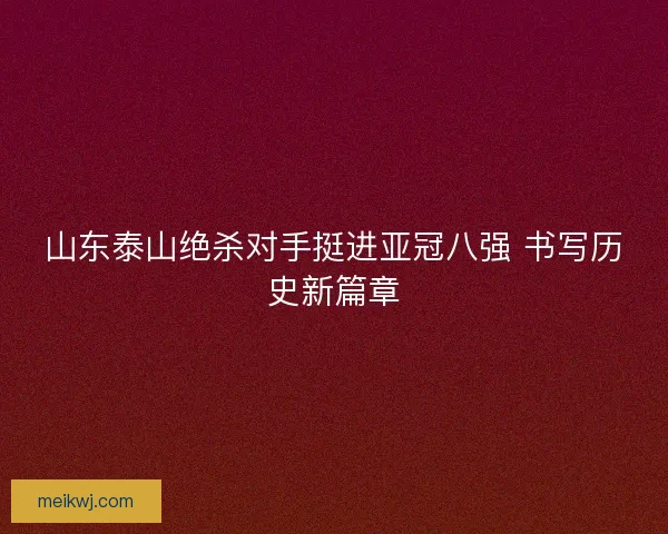 山东泰山绝杀对手挺进亚冠八强 书写历史新篇章