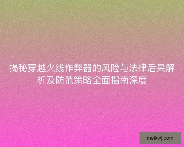 揭秘穿越火线作弊器的风险与法律后果解析及防范策略全面指南深度