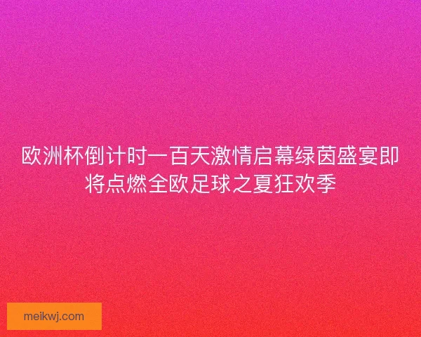 欧洲杯倒计时一百天激情启幕绿茵盛宴即将点燃全欧足球之夏狂欢季