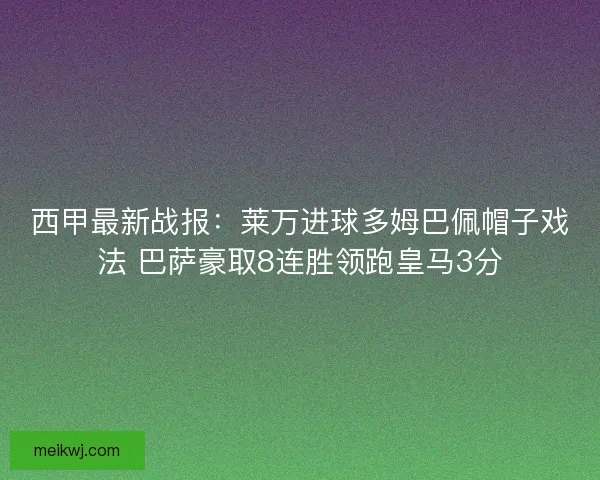 西甲最新战报:莱万进球多姆巴佩帽子戏法 巴萨豪取8连胜领跑皇马3分 西甲最新战报:莱万进球多姆巴佩帽子戏法 巴萨豪取8连胜领跑皇马3分