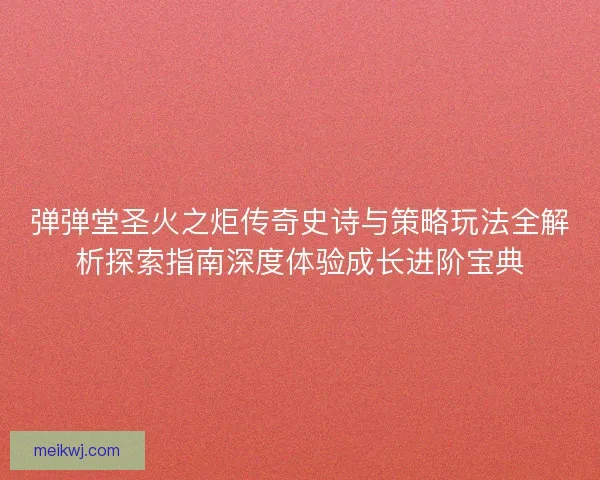 弹弹堂圣火之炬传奇史诗与策略玩法全解析探索指南深度体验成长进阶宝典