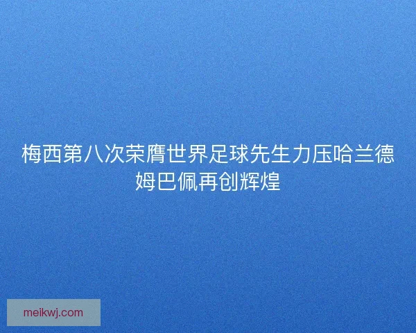 梅西第八次荣膺世界足球先生力压哈兰德姆巴佩再创辉煌