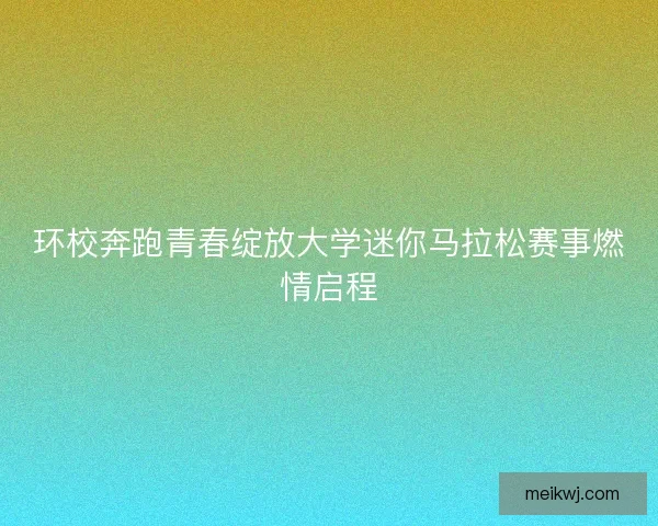 环校奔跑青春绽放大学迷你马拉松赛事燃情启程 环校奔跑青春绽放大学迷你马拉松赛事燃情启程