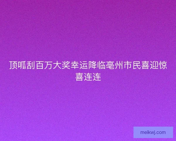顶呱刮百万大奖幸运降临亳州市民喜迎惊喜连连 顶呱刮百万大奖幸运降临亳州市民喜迎惊喜连连