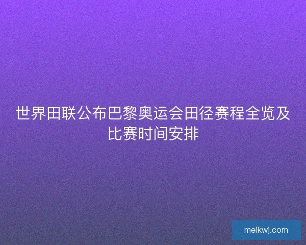 世界田联公布巴黎奥运会田径赛程全览及比赛时间安排