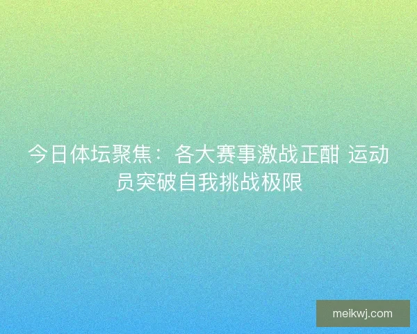 今日体坛聚焦：各大赛事激战正酣 运动员突破自我挑战极限