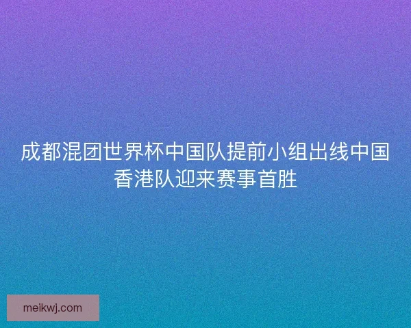 成都混团世界杯中国队提前小组出线中国香港队迎来赛事首胜