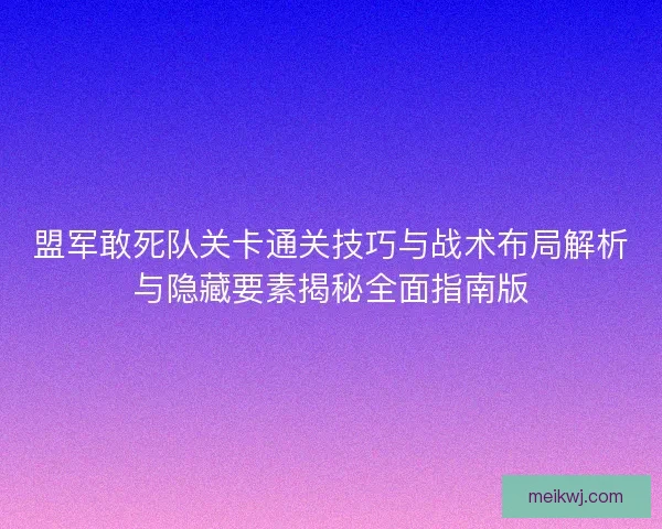 盟军敢死队关卡通关技巧与战术布局解析与隐藏要素揭秘全面指南版