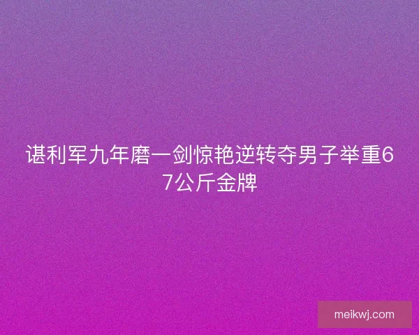 谌利军九年磨一剑惊艳逆转夺男子举重67公斤金牌