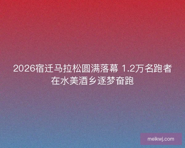 2026宿迁马拉松圆满落幕 1.2万名跑者在水美酒乡逐梦奋跑 2026宿迁马拉松圆满落幕 1.2万名跑者在水美酒乡逐梦奋跑