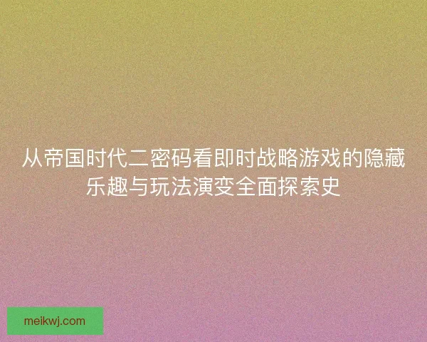 从帝国时代二密码看即时战略游戏的隐藏乐趣与玩法演变全面探索史 从帝国时代二密码看即时战略游戏的隐藏乐趣与玩法演变全面探索史