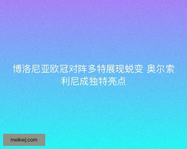 博洛尼亚欧冠对阵多特展现蜕变 奥尔索利尼成独特亮点 博洛尼亚欧冠对阵多特展现蜕变 奥尔索利尼成独特亮点