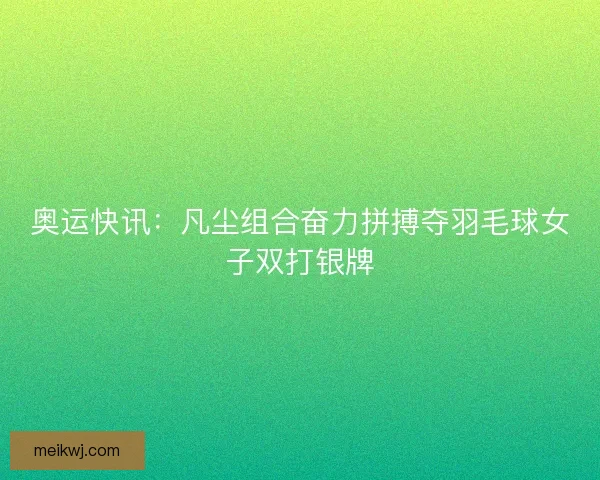 奥运快讯:凡尘组合奋力拼搏夺羽毛球女子双打银牌 奥运快讯:凡尘组合奋力拼搏夺羽毛球女子双打银牌