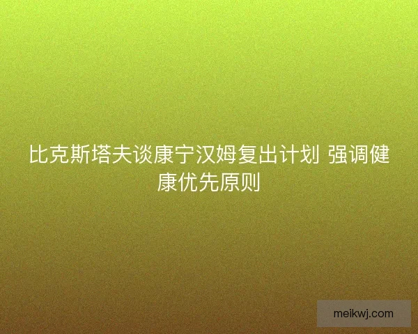 比克斯塔夫谈康宁汉姆复出计划 强调健康优先原则 比克斯塔夫谈康宁汉姆复出计划 强调健康优先原则