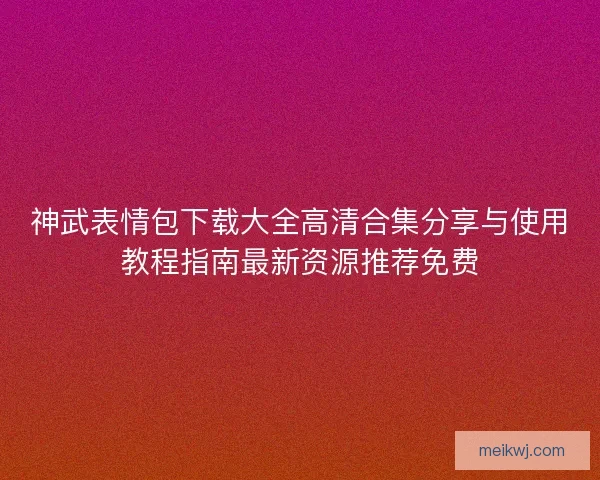 神武表情包下载大全高清合集分享与使用教程指南最新资源推荐免费