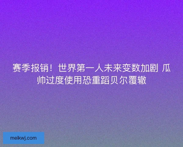 赛季报销!世界第一人未来变数加剧 瓜帅过度使用恐重蹈贝尔覆辙 赛季报销!世界第一人未来变数加剧 瓜帅过度使用恐重蹈贝尔覆辙