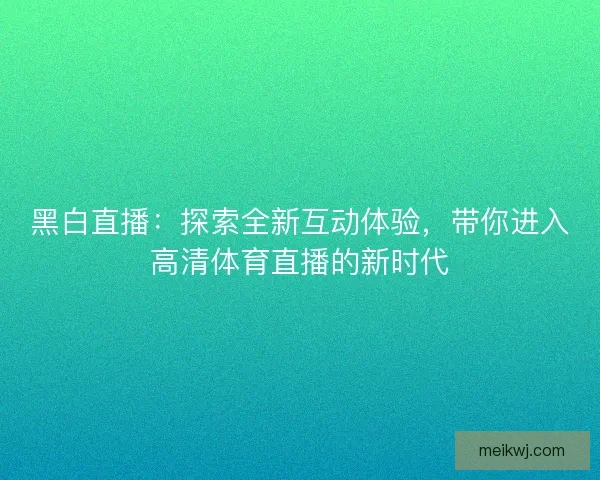 黑白直播：探索全新互动体验，带你进入高清体育直播的新时代