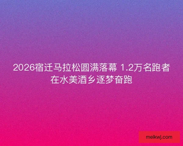 2026宿迁马拉松圆满落幕 1.2万名跑者在水美酒乡逐梦奋跑
