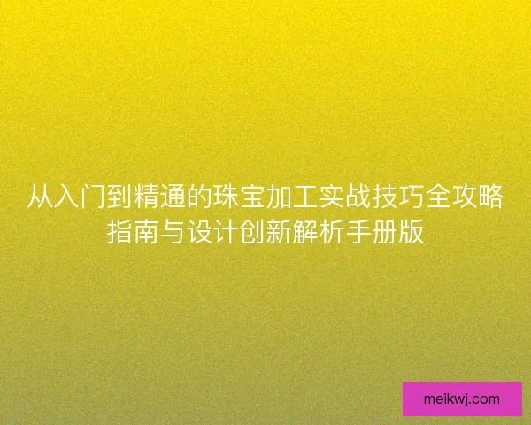 从入门到精通的珠宝加工实战技巧全攻略指南与设计创新解析手册版