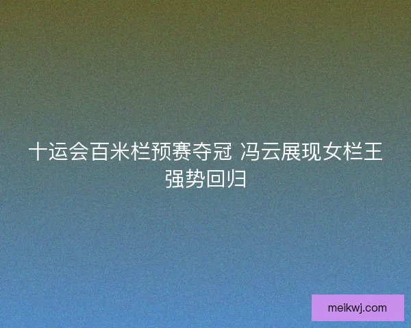 十运会百米栏预赛夺冠 冯云展现女栏王强势回归