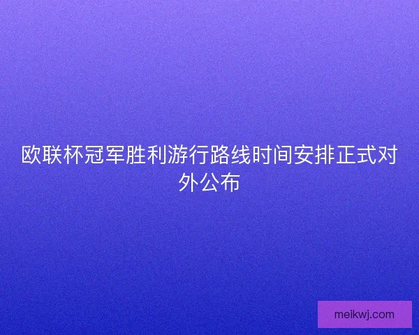 欧联杯冠军胜利游行路线时间安排正式对外公布
