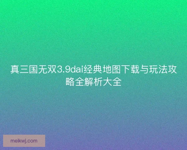 真三国无双3.9dai经典地图下载与玩法攻略全解析大全