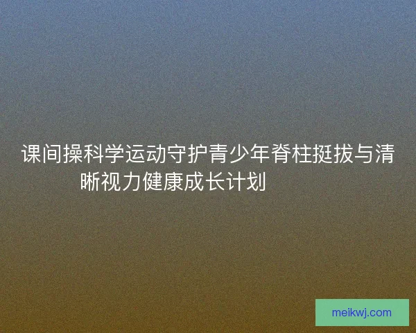 课间操科学运动守护青少年脊柱挺拔与清晰视力健康成长计划 💪👀📚