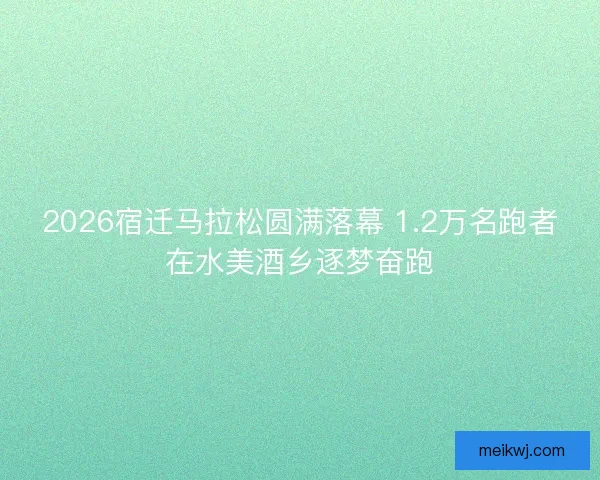 2026宿迁马拉松圆满落幕 1.2万名跑者在水美酒乡逐梦奋跑 2026宿迁马拉松圆满落幕 1.2万名跑者在水美酒乡逐梦奋跑