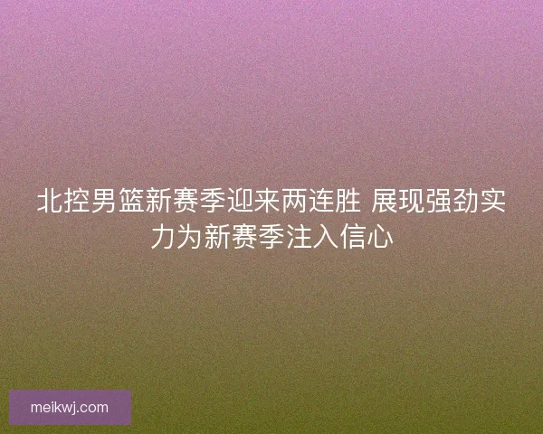 北控男篮新赛季迎来两连胜 展现强劲实力为新赛季注入信心