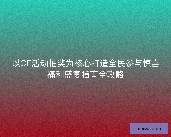 以CF活动抽奖为核心打造全民参与惊喜福利盛宴指南全攻略 以CF活动抽奖为核心打造全民参与惊喜福利盛宴指南全攻略