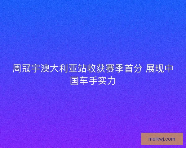周冠宇澳大利亚站收获赛季首分 展现中国车手实力